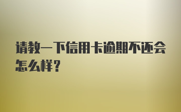 请教一下信用卡逾期不还会怎么样？