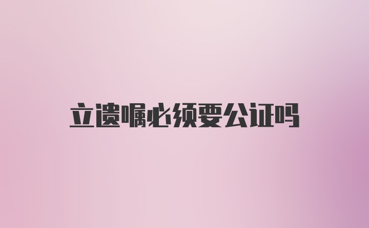 立遗嘱必须要公证吗