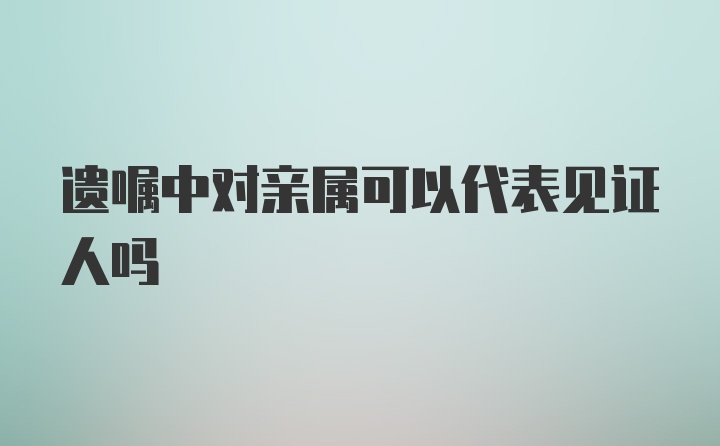 遗嘱中对亲属可以代表见证人吗