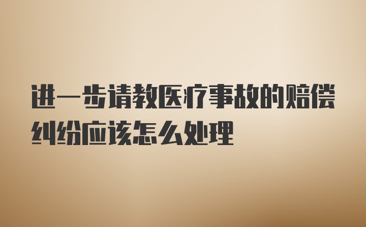 进一步请教医疗事故的赔偿纠纷应该怎么处理