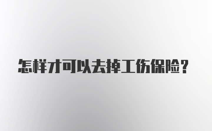 怎样才可以去掉工伤保险?