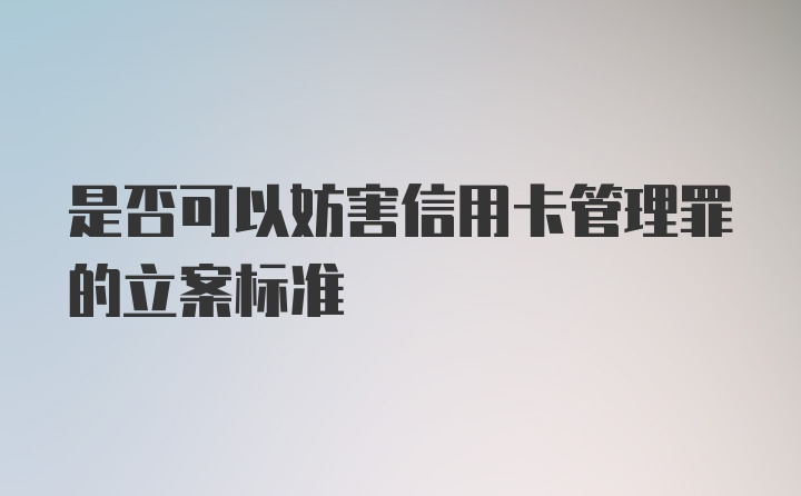 是否可以妨害信用卡管理罪的立案标准