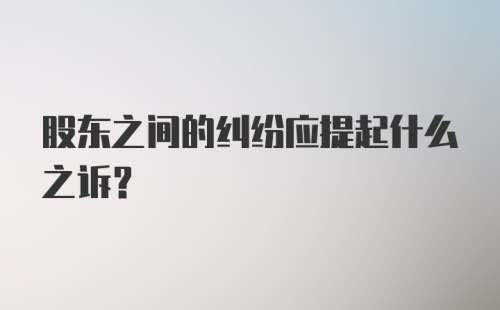 股东之间的纠纷应提起什么之诉？