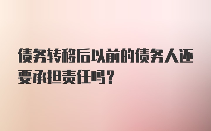 债务转移后以前的债务人还要承担责任吗？