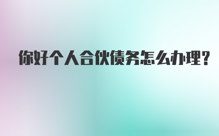 你好个人合伙债务怎么办理？