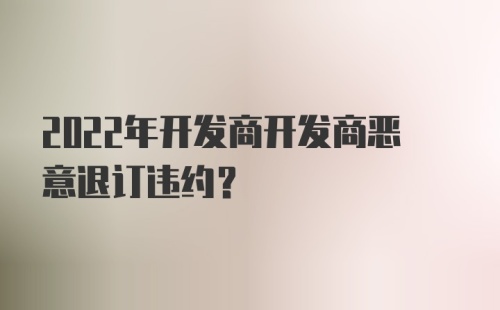 2022年开发商开发商恶意退订违约？