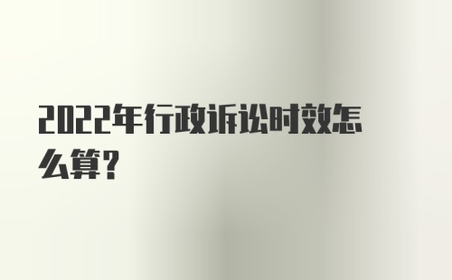 2022年行政诉讼时效怎么算?