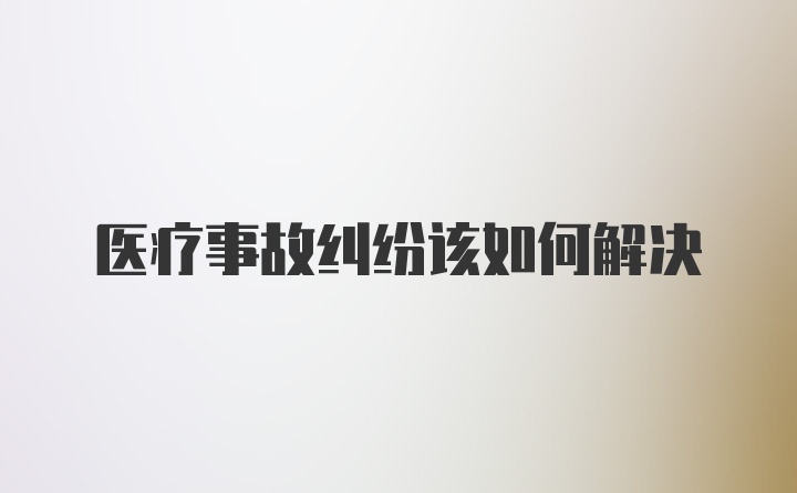 医疗事故纠纷该如何解决