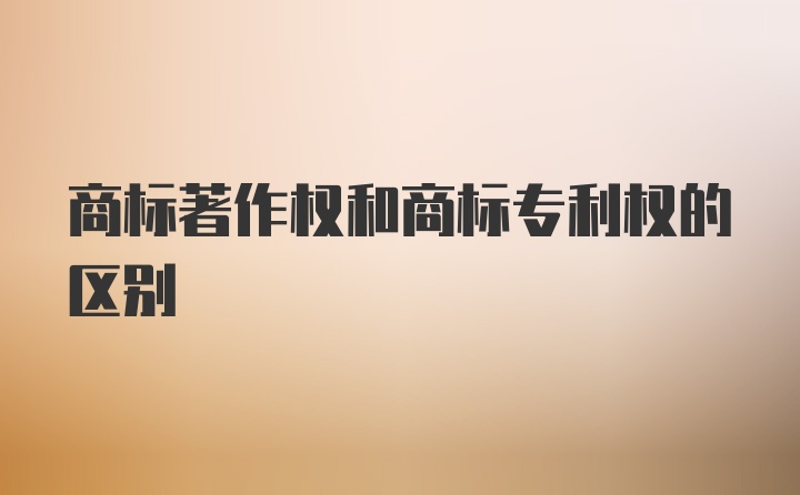 商标著作权和商标专利权的区别