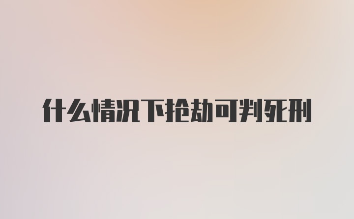 什么情况下抢劫可判死刑