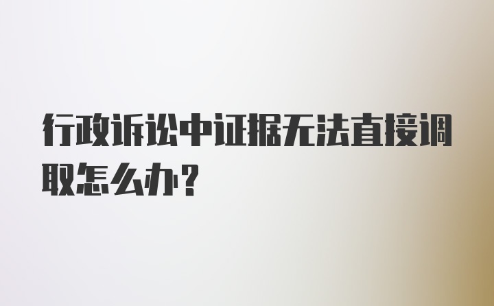 行政诉讼中证据无法直接调取怎么办？