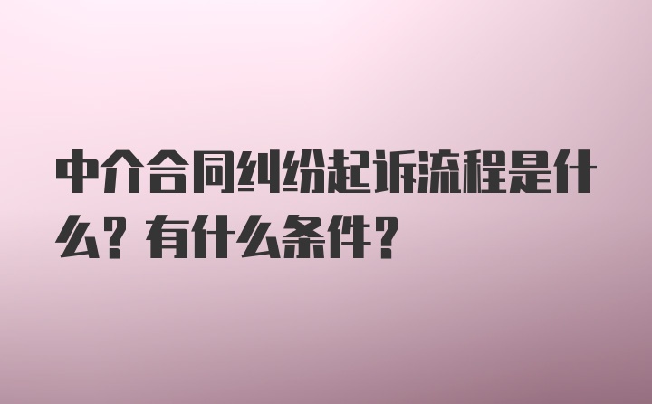 中介合同纠纷起诉流程是什么？有什么条件？