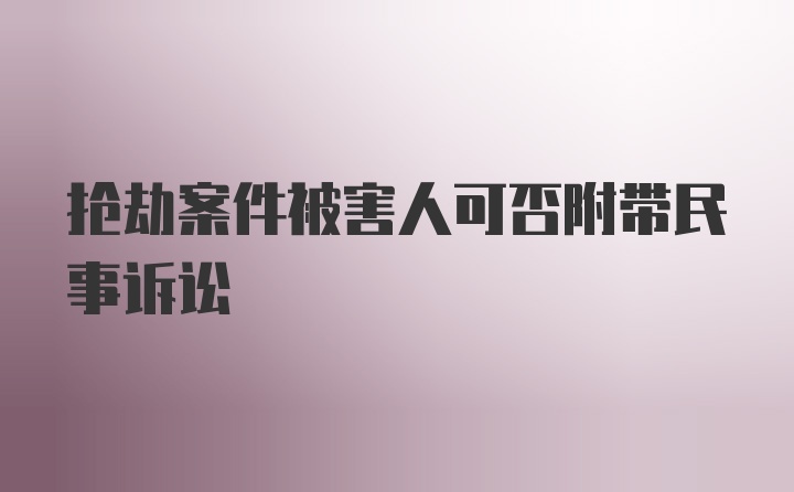 抢劫案件被害人可否附带民事诉讼