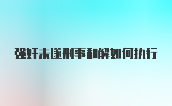 强奸未遂刑事和解如何执行