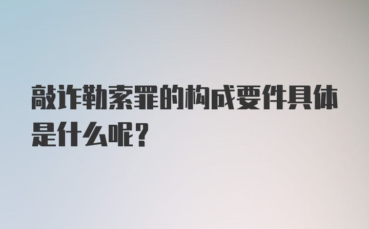 敲诈勒索罪的构成要件具体是什么呢？