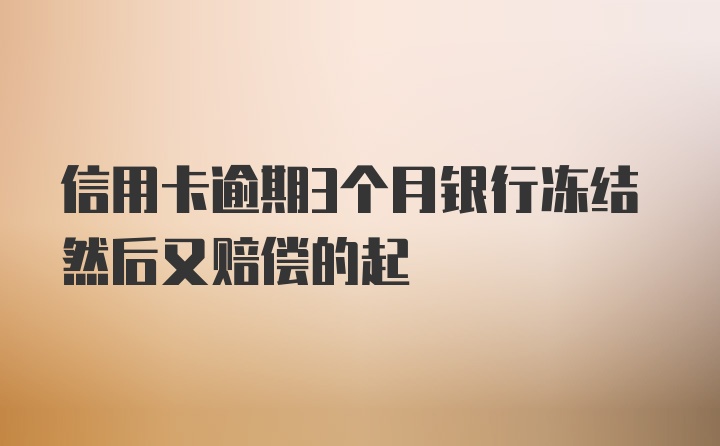 信用卡逾期3个月银行冻结然后又赔偿的起