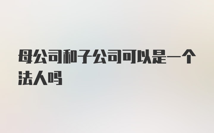 母公司和子公司可以是一个法人吗