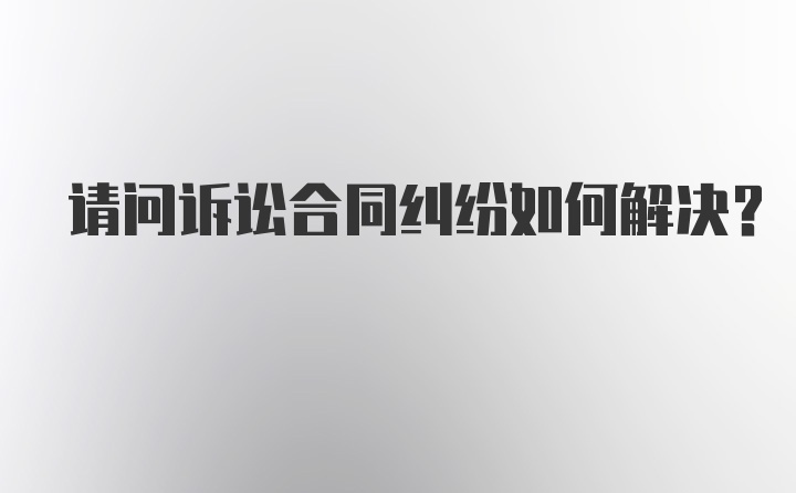 请问诉讼合同纠纷如何解决？