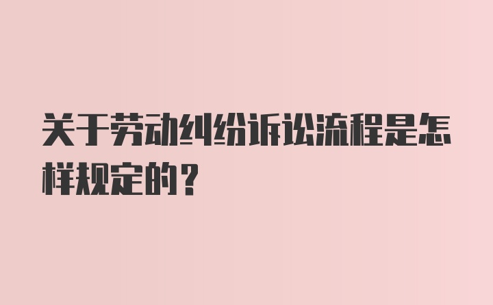 关于劳动纠纷诉讼流程是怎样规定的?