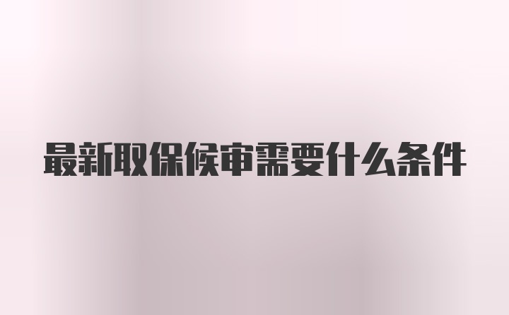 最新取保候审需要什么条件