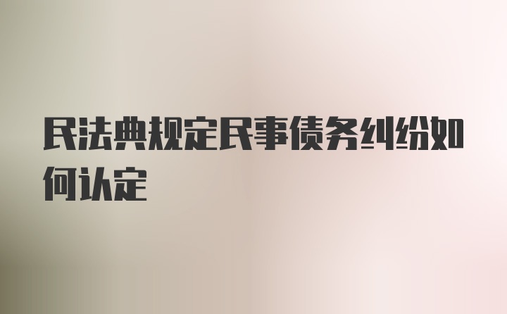 民法典规定民事债务纠纷如何认定