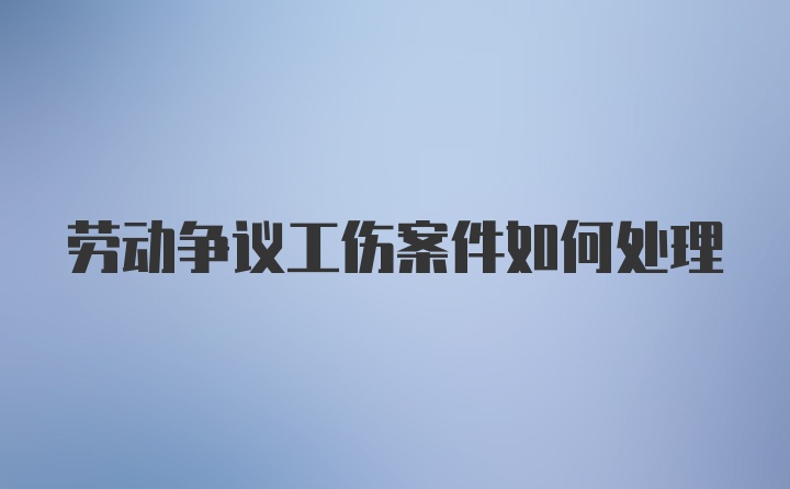 劳动争议工伤案件如何处理