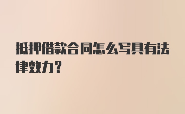 抵押借款合同怎么写具有法律效力？