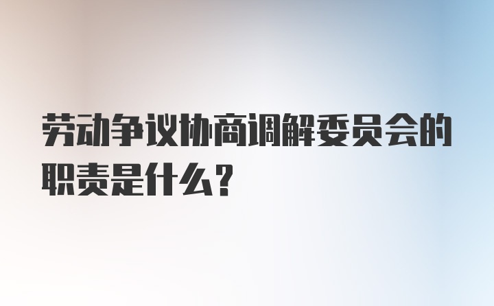 劳动争议协商调解委员会的职责是什么？