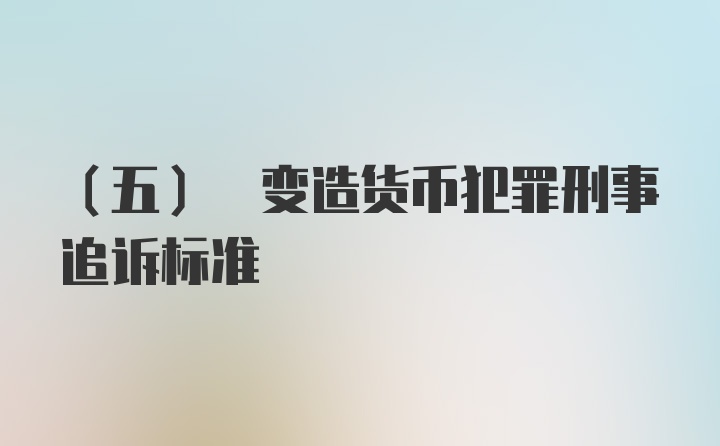 (五) 变造货币犯罪刑事追诉标准