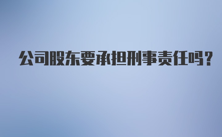 公司股东要承担刑事责任吗？