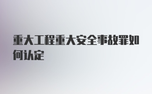 重大工程重大安全事故罪如何认定