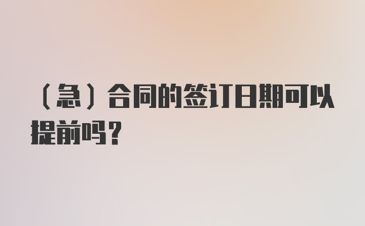 （急）合同的签订日期可以提前吗？