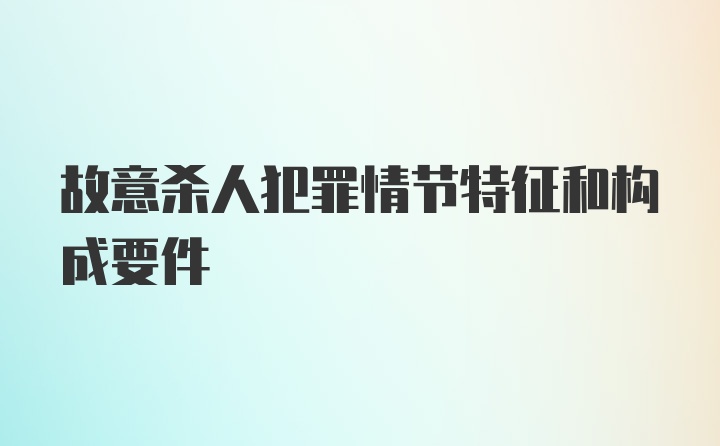 故意杀人犯罪情节特征和构成要件