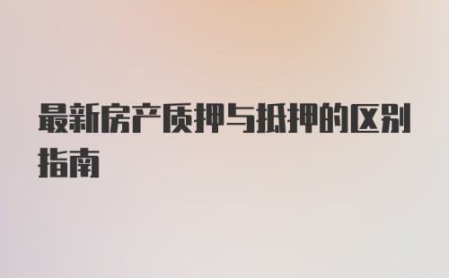 最新房产质押与抵押的区别指南