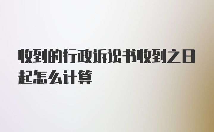 收到的行政诉讼书收到之日起怎么计算