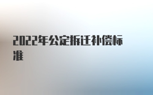 2022年公定拆迁补偿标准