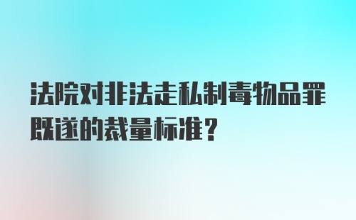 法院对非法走私制毒物品罪既遂的裁量标准？