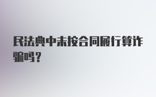 民法典中未按合同履行算诈骗吗?