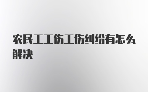 农民工工伤工伤纠纷有怎么解决