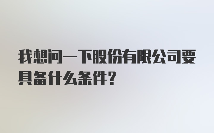 我想问一下股份有限公司要具备什么条件？