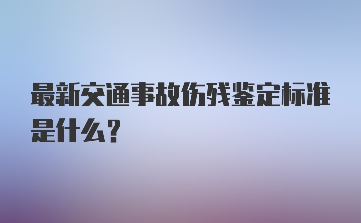 最新交通事故伤残鉴定标准是什么？