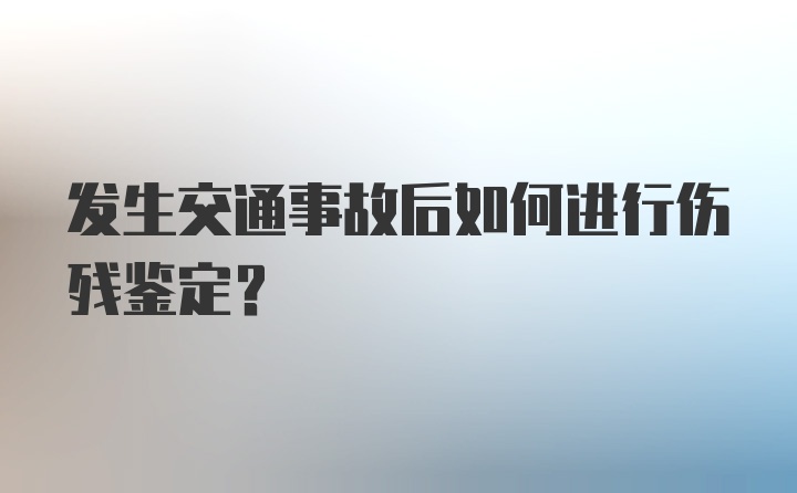 发生交通事故后如何进行伤残鉴定？