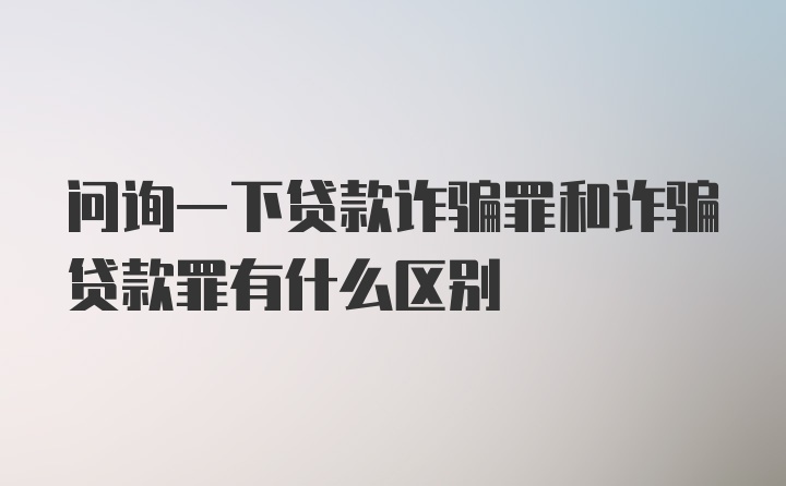 问询一下贷款诈骗罪和诈骗贷款罪有什么区别