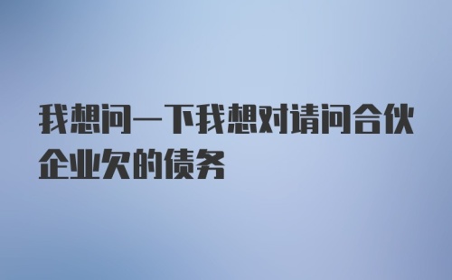 我想问一下我想对请问合伙企业欠的债务