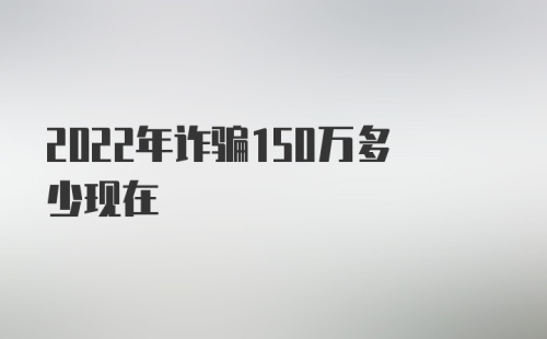 2022年诈骗150万多少现在