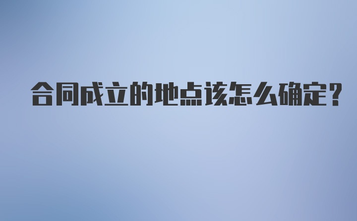 合同成立的地点该怎么确定？