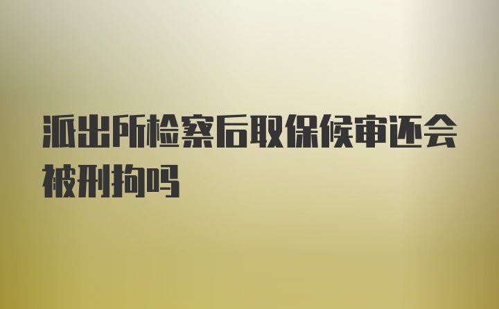 派出所检察后取保候审还会被刑拘吗