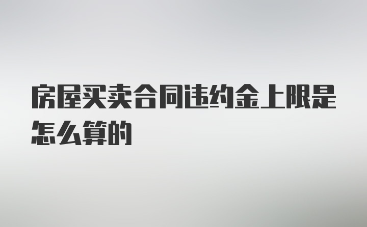 房屋买卖合同违约金上限是怎么算的