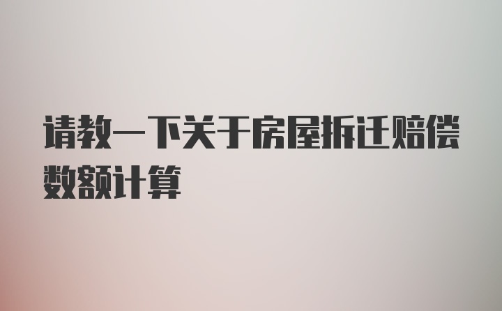 请教一下关于房屋拆迁赔偿数额计算