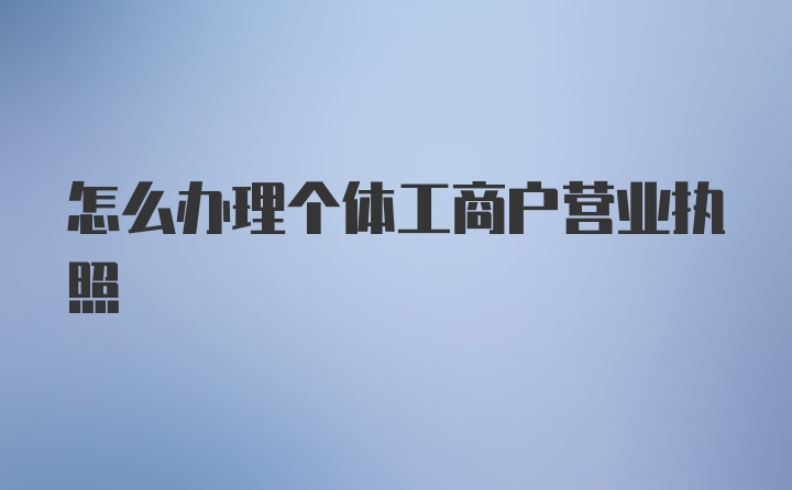 怎么办理个体工商户营业执照